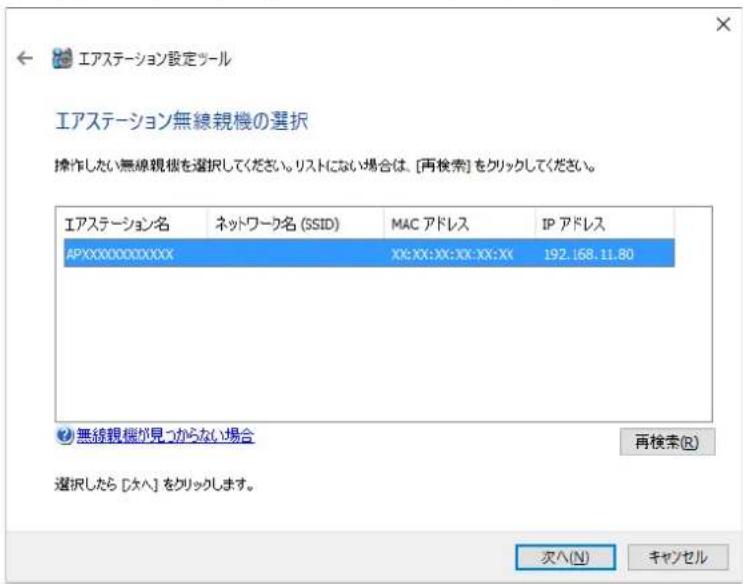 エアステーション設定ツール エアステーション無線視機の選択 操作したい無線視機を選択してください。リストにない場合は、[再検索]をクリックしてください。 エアステーション名 ネットワーク名 (SSID) MAC アドレス IP アドレス APXXXXXXXXXXXX XX:XX:XX:XX:XX:XX 192.168.11.80 無線視機が見つからない場合 再検索(R) 選択したら [タヘ] をクリックします。 次へ(N) キャンセル
