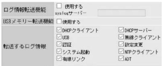 ログ情報転送機能 □ 使用する syslogサーバー USBメモリー転送機能 □ 使用する 転送するログ情報 ☑ DHCPクライアント ☑ DHCPサーバー ☑ USB ☑ 無線クライアント ☑ 認定変更 ☑ システム起動 ☑ NTPクライアント ☑ 有線リンク ☑ ADT