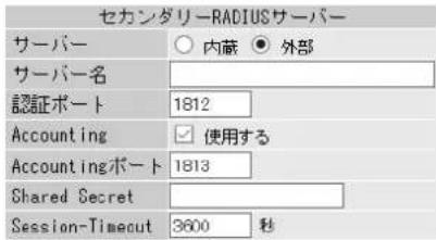 セカンダリーRADIUSサーバー サーバー ○ 内蔵 ● 外部 サーバー名 認証ポート 1812 Accounting ✓ 使用する Accountingポート 1813 Shared Secret Session-Timecut 3600 秒