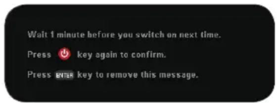 Wait 1 minute before you switch on next time. Press ⏻ key again to confirm. Press ENTER key to remove this message.