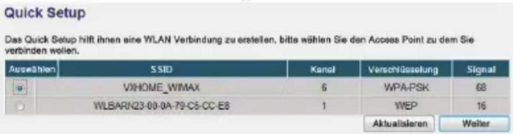 Quick Setup Das Quick Setup hilft ihnen eine WLAN Verbindung zu erstellen, bitte wählen Sie den Access Point zu dem Sie verbinden wollen. Auswählen SSID Kanal Verschüsseilung Signal VXHOME_WIMAX 6 WPA-PSK 68 WLBARN23-00-0A-79-C5-CC-E8 1 WEP 16 Aktualisieren Weiter