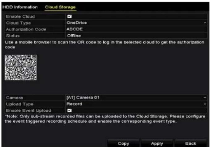 HDD Information Cloud Storage Enable Cloud Cloud Type OneDrive Authorization Code ABCDE Status Offline Use a mobile browser to scan the OR code to log in the selected cloud to get the authorization code. Camera [A1] Camera 01 Upload Type Record Enable Event Upload *Note: Only sub-stream recorded files can be uploaded to the Cloud Storage. Please configure the event triggered recording schedule and enable the corresponding event type. Copy Apply Back