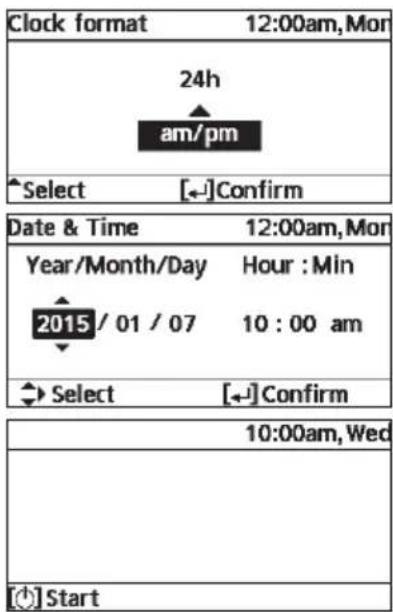 Clock format 12:00am, Mon 24h am/pm Select [←]Confirm Date & Time 12:00am, Mon Year/Month/Day Hour : Min 2015 / 01 / 07 10 : 00 am Select [←]Confirm 10:00am, Wed Start