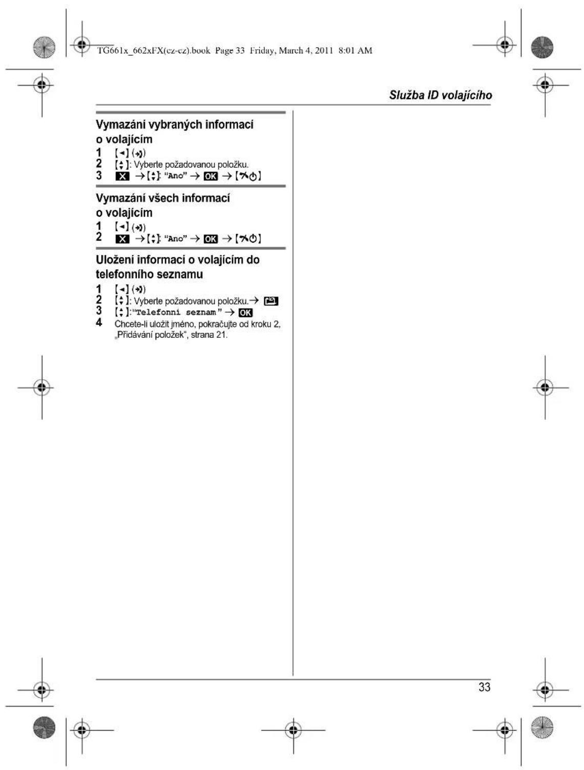 Služba ID volajícího Vymazání vybraných informaci o volajícím 1 [→] (→) 2 [÷]: Vyberle požadovanou položku. 3 X → [÷]: "Ano" → OK → [→⊕] Vymazání všech informaci o volajícím 1 [→] (→) 2 X → [÷]: "Ano" → OK → [→⊕] Uložení informaci o volajícím do telefonního seznamu 1 [→] (→) 2 [÷]: Vyberle požadovanou položku.→ 📄 3 [÷]: "Telefonní seznam" → OK 4 Chcete-li uložit jméno, pokračujte od kroku 2, „Přídávání položek“, strana 21.