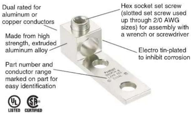 Dual rated for aluminum or copper conductors Hex socket set screw (slotted set screw used up through 2/0 AWG sizes) for assembly with a wrench or screwdriver Made from high strength, extruded aluminum alloy Electro tin-plated to inhibit corrosion Part number and conductor range marked on part for easy identification UL LISTED SR CERTIFIED