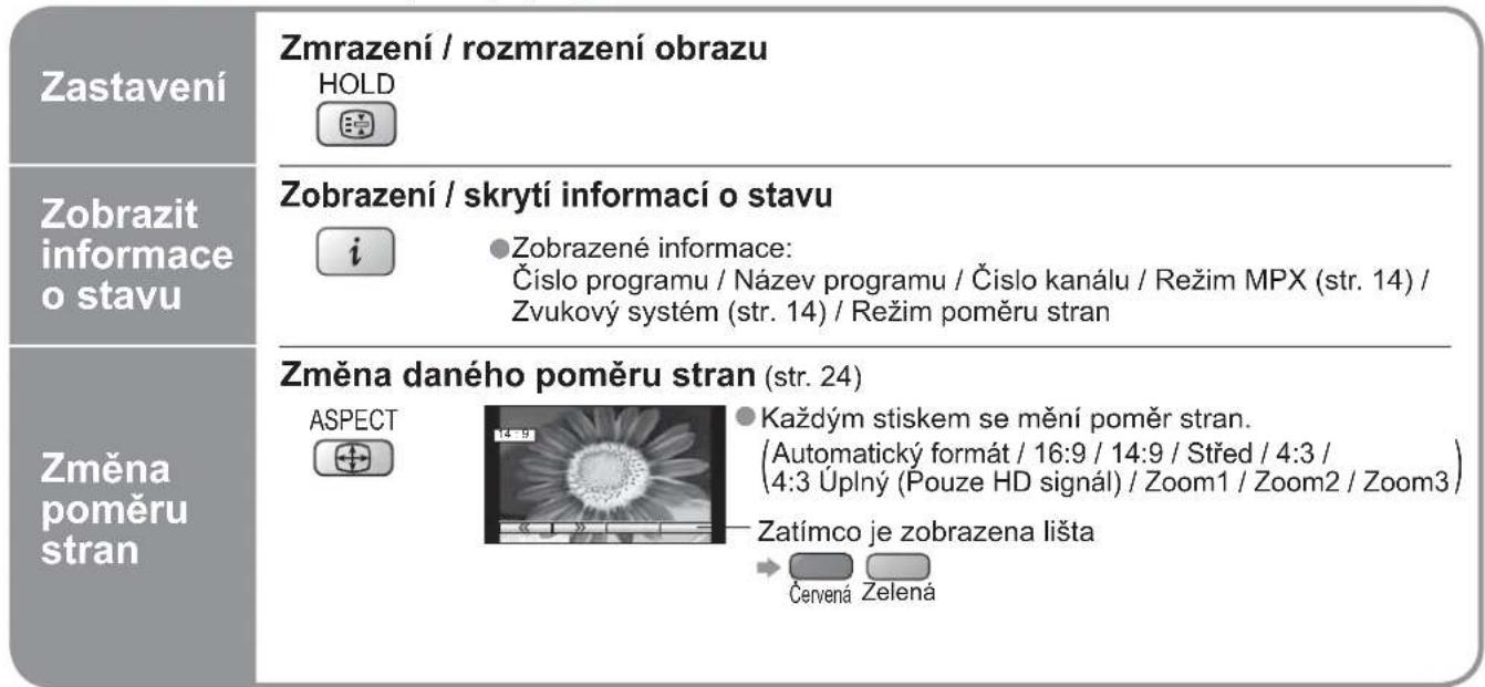 Zastavení Zmrazení / rozmrazení obrazu HOLD Zobrazit informace o stavu Zobrazení / skrytí informací o stavu i ●Zobrazené informace: Číslo programu / Název programu / Číslo kanálu / Režim MPX (str. 14) / Zvukový systém (str. 14) / Režim poměru stran Změna daného poměru stran (str. 24) ASPECT ●Každým stiskem se mění poměr stran. (Automatický formát / 16:9 / 14:9 / Střed / 4:3 / 4:3 Úplný (Pouze HD signál) / Zoom1 / Zoom2 / Zoom3 ) Zatímco je zobrazena lišta → Červená Zelená