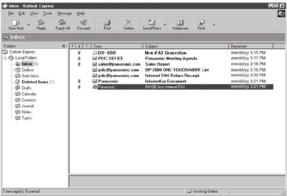 Inbox - Outlook Express File Edit View Tools Message Help New Mail Reply Reply All Forward Print Delete Send/Recv Addresses Find Inbox Folders Outlook Express Local Folders Inbox (5) Outbox Sent Items Deleted Items (1) Drafts Calendar Contacts Journal Notes Tasks # 0 DX-800 New iFAX Generation mm/dd/yy 3:15 PM 0 PDIC OFFICE Panasonic Meeting Agenda mm/dd/yy 3:17 PM 0 sales@panasonic.com Sales Report mm/dd/yy 3:18 PM 0 pdic@panasonic.com DP-2000 ONE-TOUCH/ABBR List mm/dd/yy 3:19 PM 0 pdic@panasonic.com Internet FAX Return Receipt mm/dd/yy 3:20 PM 0 Panasonic Intemetfax Document mm/dd/yy 3:21 PM 0 Panasonic IMAGE from Internet FAX mm/dd/yy 3:21 PM 7 message(s). 5 unread Working Online