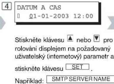 4 DATUM A CAS □ 01-01-2003 12:00 Stiskněte klávesu ▲ nebo ▼ pro rolování displejem na požadovaný uživatelský (internetový) parametr a stiskněte klávesu SET . Například: SMTP SERVER NAME