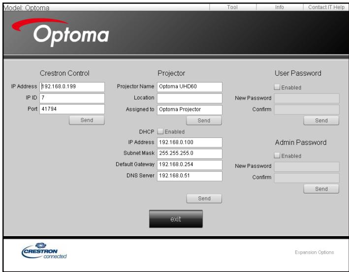 Model: Optoma Tool Info Contact IT Help Optoma Crestron Control Projector User Password IP Address 192.168.0.199 Projector Name Optoma UHD60 Location New Password Port 41794 Assigned to Optoma Projector Confirm Send DHCP Enabled IP Address 192.168.0.100 Subnet Mask 255.255.255.0 Default Gateway 192.168.0.254 DNS Server 192.168.0.51 Send Admin Password Enabled New Password Confirm Send exit CRESTRON connected Expansion Options