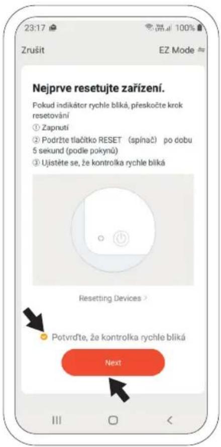 Nejprve resetujte zařízení. Pokud indikátor rychle bliká, přeskočte krok resetování ① Zapnutí ② Podržte tlačitko RESET (spínač) po dobu 5 sekund (podle pokynů) ③ Ujistěte se, že kontrolka rychle bliká Resetting Devices > Potvrdťe, že kontrolka rychle bliká Next