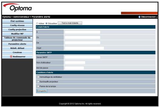 Optoma Optoma > Administrateur > Paramètre alerte État système Config réseau Config projection Modifier MP Tabletre de commande de projecteur Paramètre alerte Réduit, défaut Crestron Redémarrer E-mail d'alerte A Cc De Objet Paramètre SMTP Server SMTP Non d'utilisateur Mot de passe Conditions d'alerte Verrouillage du ventilateur Surchauffe projecteur Paine de la lampe Coregoutier © Déconnexion > Copyright © 2012 Optoma Inc. All rights reserved.