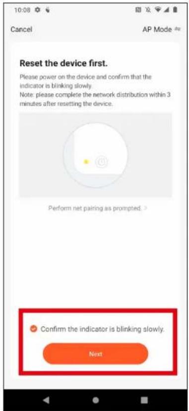 10:08 Cancel AP Mode Reset the device first. Please power on the device and confirm that the indicator is blinking slowly. Note: please complete the network distribution within 3 minutes after resetting the device. Perform net pairing as prompted. Confirm the indicator is blinking slowly. Next