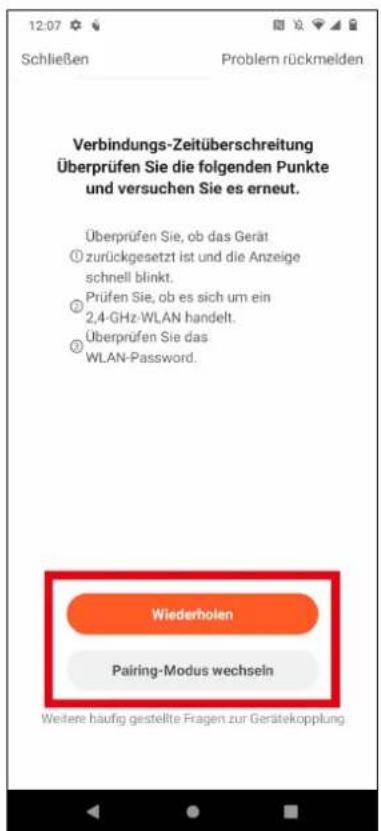Verbindungs-Zeitüberschreitung Überprüfen Sie die folgenden Punkte und versuchen Sie es erneut. Überprüfen Sie, ob das Gerät ① zurückgesetzt ist und die Anzeige schnell blinkt. ② Prüfen Sie, ob es sich um ein 2,4-GHz WLAN handelt. ③ Überprüfen Sie das WLAN-Password. Wiederholen Pairing-Modus wechseln Weitere häufig gestellte Fragen zur Gerätekopplung