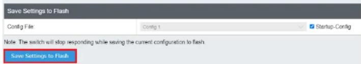 Save Settings to Flash Config File Config 1 Startup-Config Note: The switch will stop responding while saving the current configuration to flash. Save Settings to Flash