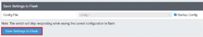 Save Settings to Flash Config File: Config 1 Startup-Config Note: The switch will stop responding while saving the current configuration to flash. Save Settings to Flash