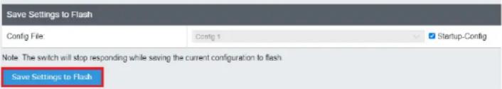 Save Settings to Flash Config File: Config 1 Startup-Config Note: The switch will stop responding while saving the current configuration to flash Save Settings to Flash