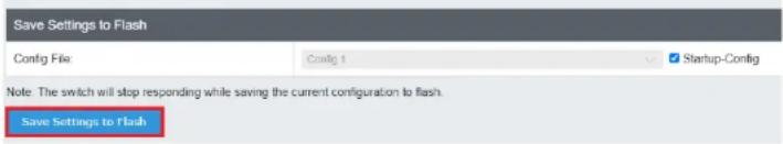 Save Settings to Flash Config File: Config 1 Startup-Config Note: The switch will stop responding while saving the current configuration to flash. Save Settings to flash