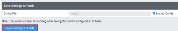 Save Settings to Flash Config File Config 1 Startup-Config Note: The switch will stop responding while saving the current configuration to flash. Save Settings to Flash