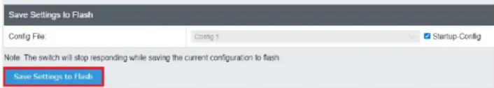 Save Settings to Flash Config File: Config 1 Startup-Config Note: The switch will stop responding while saving the current configuration to flash. Save Settings to Flash