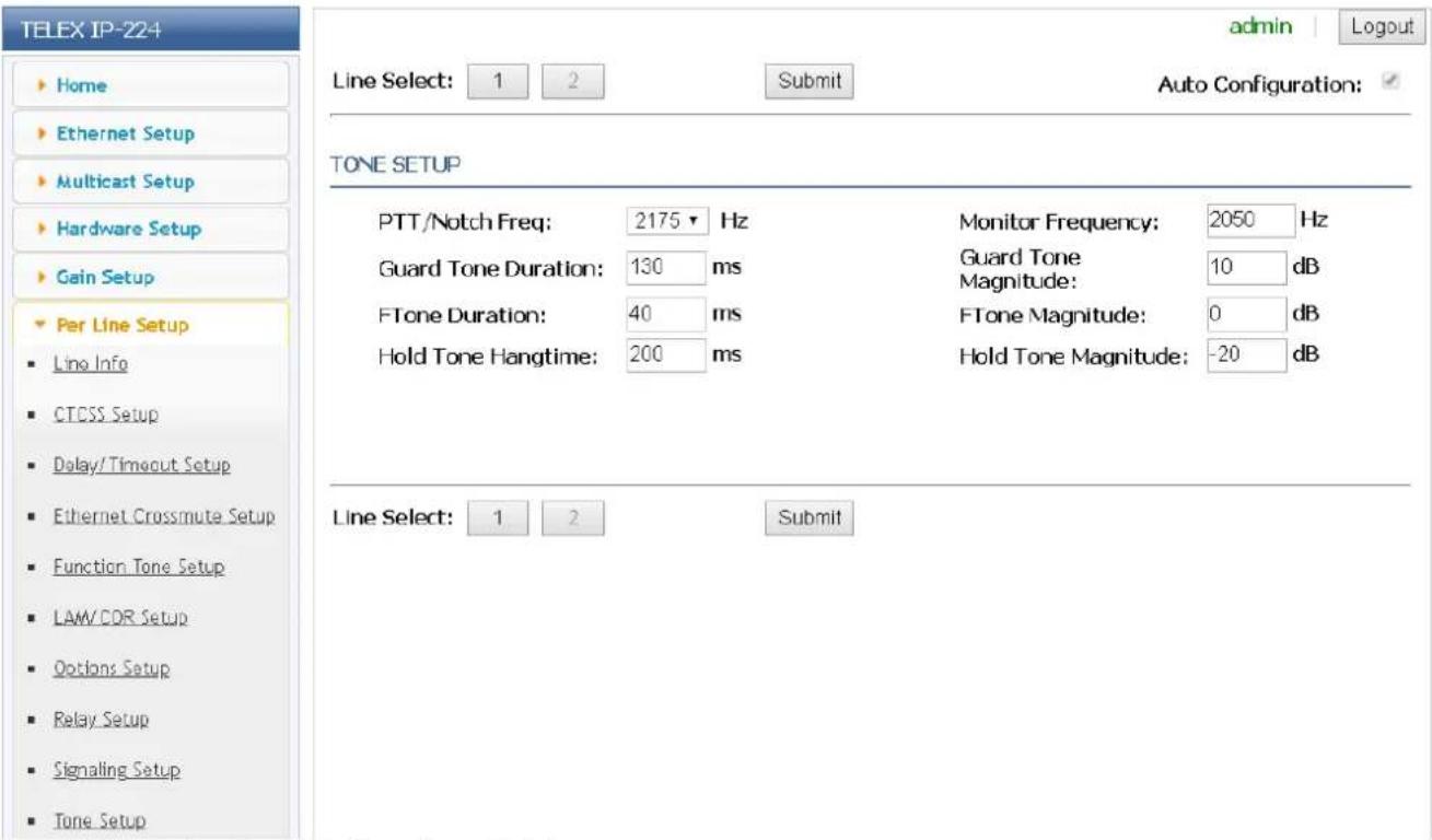 TELEX IP-224 Home Ethernet Setup Multicast Setup Hardware Setup Gain Setup Per Line Setup Line Info CTCSS Setup Delay/ Timocut Setup Ethernet Crossmute Setup Function Tone Setup LAM/ COR Setup Options Setup Relay Setup Signaling Setup Tone Setup Admin | Logout Line Select: 1 2 Submit Auto Configuration: TONE SETUP PTT/Notch Freq: 2175 Hz Monitor Frequency: 2050 Hz Guard Tone Duration: 130 ms Guard Tone Magnitude: 10 dB FTone Duration: 40 ms FTone Magnitude: 0 dB Hold Tone Hangtime: 200 ms Hold Tone Magnitude: -20 dB Line Select: 1 2 Submit