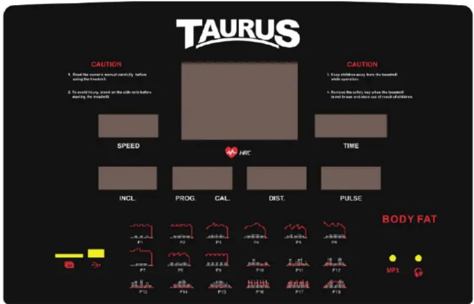TAURUS CAUTION 1. Read the power's manual carefully before using the headmill. 2. To avoid injury, stored on the side ring before near the troughmill. SPEED HRC TIME INCL. PROG. CAL. DIST. PULSE BODY FAT MP3 Caution 1. Keep children away from the troughmill while operation. 4. Remove the safety key when the headmill in well known and store out of reach of children.