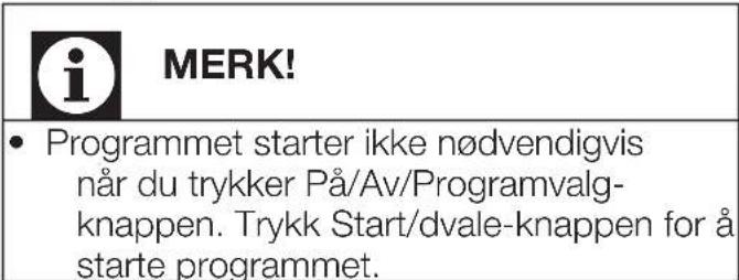 i MERK! • Programmet starter ikke nødvendigvis når du trykker På/Av/Programvalg-knappen. Trykk Start/dvale-knappen for å starte programmet.