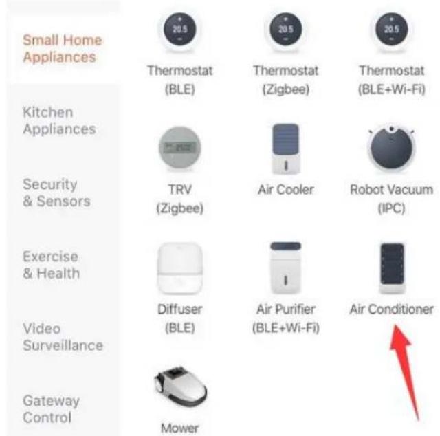 Small Home Appliances Thermostat (BLE) Thermostat (Zigbee) Thermostat (BLE+Wi-Fi) Kitchen Appliances TRV (Zigbee) Air Cooler Robot Vacuum (IPC) Security & Sensors Exercise & Health Diffuser (BLE) Air Purifier (BLE+Wi-Fi) Air Conditioner Video Surveillance Gateway Control Mower