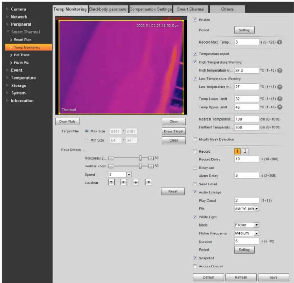 Camera Network Peripheral Smart Thermal > Smart Plan > Temp Monitoring > Hot Trace > Pic In Pic Event Temperature Storage System Information Temp Monitoring Blackbody parameter Compensation Settings Smart Channel Others 2000 01-02 23:16:30 Sun Thermal Draw Rule Clear Target filter Max Size 8101 8101 Min Size 64 54 Face Detecti... Horizontal Z... + 80 Vertical Zoom + 80 Speed 5 Location ↑ ↓ Reset Enable Period Setting Record Max. Temp... 3 s (0~120) ? Temperature report High Temperature Warning High temperature w... 37.3 °C (1~43) ? Low Temperature Warning Low temperature w... 27 °C (1~43) ? Temp Lower Limit 32 °C (1~43) ? Temp Upper Limit 43 °C (1~43) ? Nearest Temperatur... 100 cm (0~1000) Furthest Temperatur... 300 cm (0~1000) Mouth Mask Detection Record 1 2 Record Delay 10 s (10~300) Relay-out Alarm Delay 3 s (2~300) Send Email Audio Linkage Play Count 2 (1~15) File alarm1 pcn White Light Mode Flicker Flicker Frequency Medium Duration 5 s (5~30) Period Setting Snapshot Access Control Default Refresh Save
