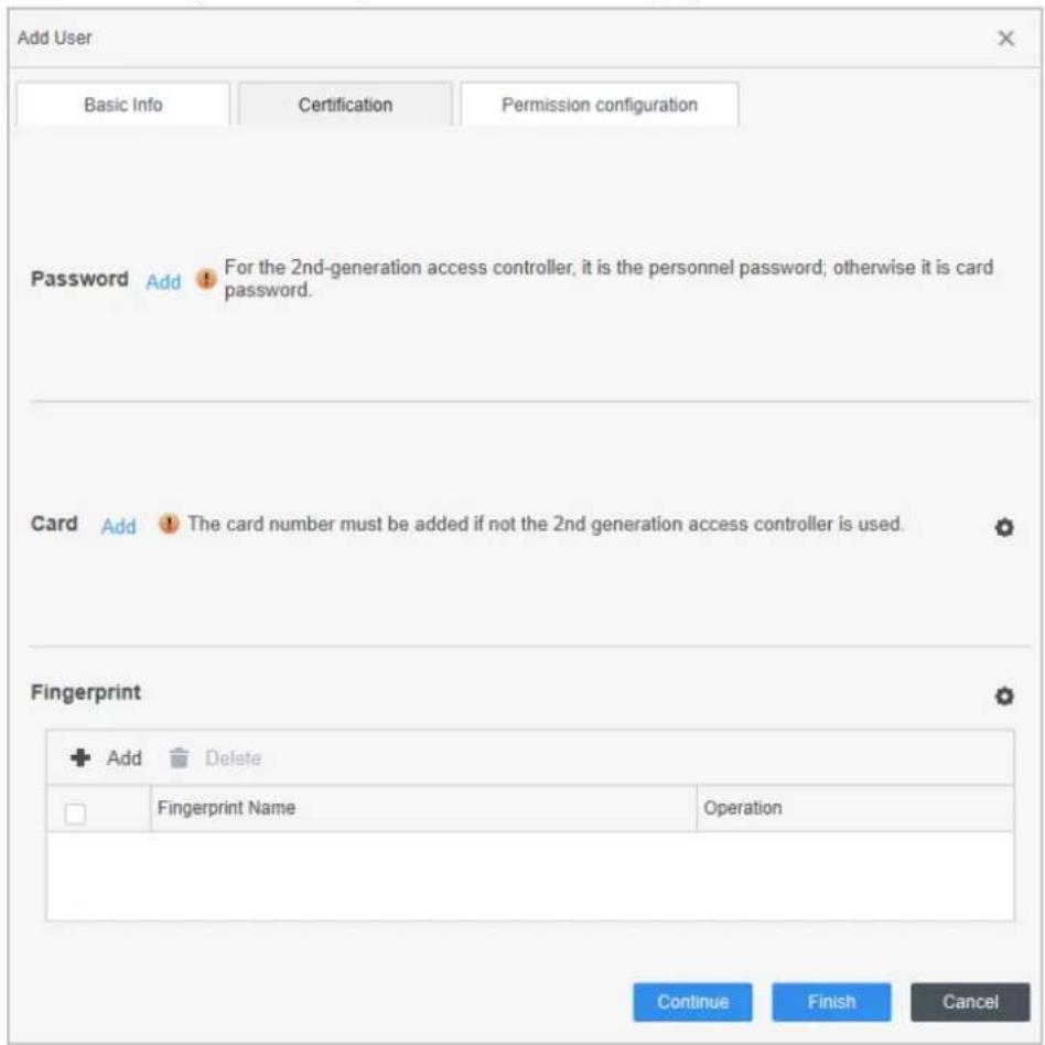 Add User Basic Info Certification Permission configuration Password Add For the 2nd-generation access controller, it is the personnel password; otherwise it is card password. Card Add The card number must be added if not the 2nd generation access controller is used. Fingerprint + Add Delete □ Fingerprint Name Operation Continue Finish Cancel