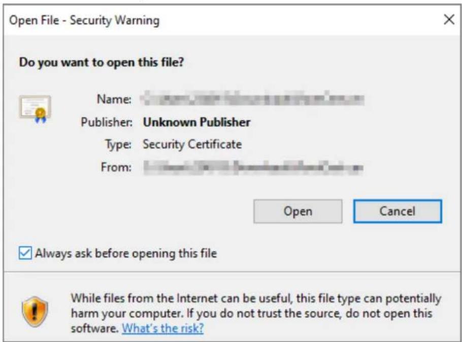 Open File - Security Warning Do you want to open this file? Name: Publisher: Unknown Publisher Type: Security Certificate From: Open Cancel ✓ Always ask before opening this file While files from the Internet can be useful, this file type can potentially harm your computer. If you do not trust the source, do not open this software. What's the risk?