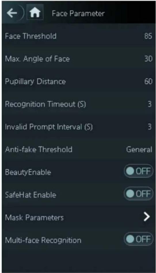 Face Parameter Face Threshold 85 Max. Angle of Face 30 Pupillary Distance 60 Recognition Timeout (S) 3 Invalid Prompt Interval (S) 3 Anti-fake Threshold General BeautyEnable OFF SafeHat Enable OFF Mask Parameters > Multi-face Recognition OFF
