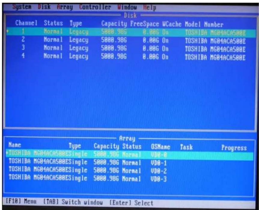 System Disk Array Controller Window Help Disk Channel Status Type Capacity FreeSpace WCache Model Number 1 Normal Legacy 5000.98G 0.00G On TOSHIBA MGB4ACA500E 2 Normal Legacy 5000.98G 0.00G On TOSHIBA MGB4ACA500E 3 Normal Legacy 5000.98G 0.00G On TOSHIBA MGB4ACA500E 4 Normal Legacy 5000.98G 0.00G On TOSHIBA MGB4ACA500E Array Name Type Capacity Status OSName Task Progress TOSHIBA MGB4ACA500ESingle 5000.98G Normal VDD-8 TOSHIBA MGB4ACA500ESingle 5000.98G Normal VDD-1 TOSHIBA MGB4ACA500ESingle 5000.98G Normal VDD-2 TOSHIBA MGB4ACA500ESingle 5000.98G Normal VDD-3 [F18] Menu [TAB] Switch window [Enter] Select