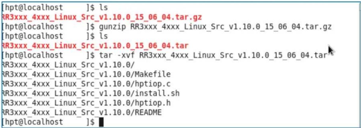 [hpt@localhost ]$ ls RR3xxx_4xxx_Linux_Src_v1.10.0_15_06_04.tar.gz [hpt@localhost ]$ gunzip RR3xxx_4xxx_Linux_Src_v1.10.0_15_06_04.tar.gz [hpt@localhost ]$ ls RR3xxx_4xxx_Linux_Src_v1.10.0_15_06_04.tar [hpt@localhost ]$ tar -xvf RR3xxx_4xxx_Linux_Src_v1.10.0_15_06_04.tar RR3xxx_4xxx_Linux_Src_v1.10.0/ RR3xxx_4xxx_Linux_Src_v1.10.0/Makefile RR3xxx_4xxx_Linux_Src_v1.10.0/hptiop.c RR3xxx_4xxx_Linux_Src_v1.10.0/install.sh RR3xxx_4xxx_Linux_Src_v1.10.0/hptiop.h RR3xxx_4xxx_Linux_Src_v1.10.0/README [hpt@localhost ]$