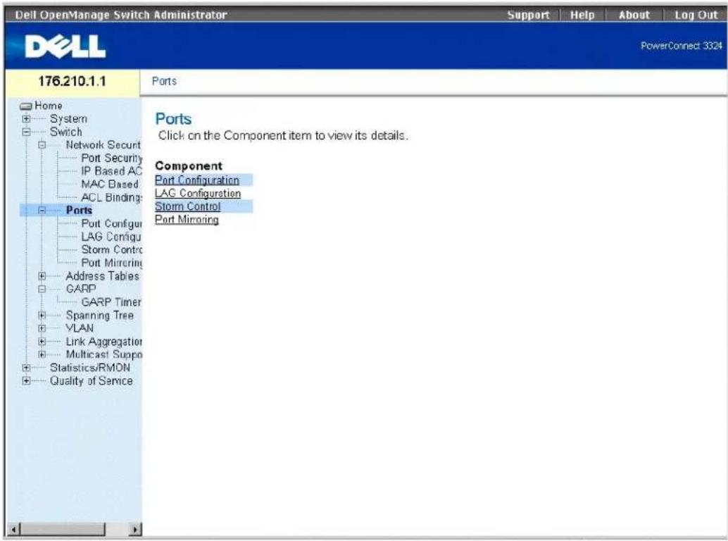 Dell OpenManage Switch Administrator Support | Help | About | Log Out PowerConnect 3324 176.210.1.1 Ports Ports Click on the Component item to view its details. Component Port Configuration LAG Configuration Storm Control Port Mirroring Port Security Port Security IP Based AC MAC Based ACL Binding: Ports Port Configur LAG Configur Storm Contro Port Mirroring Address Tables GARP GARP Timer Spanning Tree VLAN Link Aggregation Multicast Suppo Statistics/RMON Quality of Service