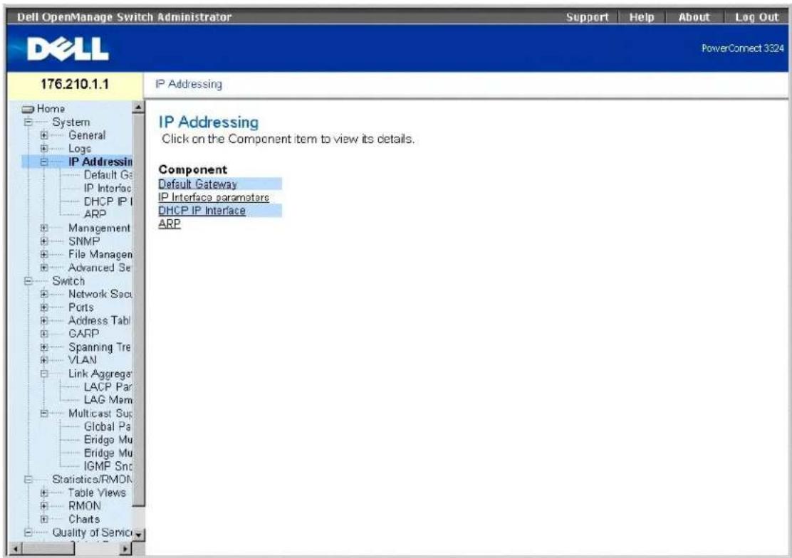 Dell OpenManage Switch Administrator Support Help About Log Out PowerConnect 3324 176.210.1.1 IP Addressing IP Addressing Click on the Component item to view its details. Component Default Gateway IP Interface parameters DHCP IP Interface ARP Home System General Logo IP Addressing Default Gate IP Interface DHCP IP ARP Management SNMP File Manager Advanced Set Switch Network Scc Ports Address Tabl GARP Spanning Tre VLAN Link Aggregate LACP Par LAG Mem Multicast Sup Global Pa Bridge Mu Bridge Mu IGMP Snc Statistics/RMON Table Views RMON Charts Quality of Service