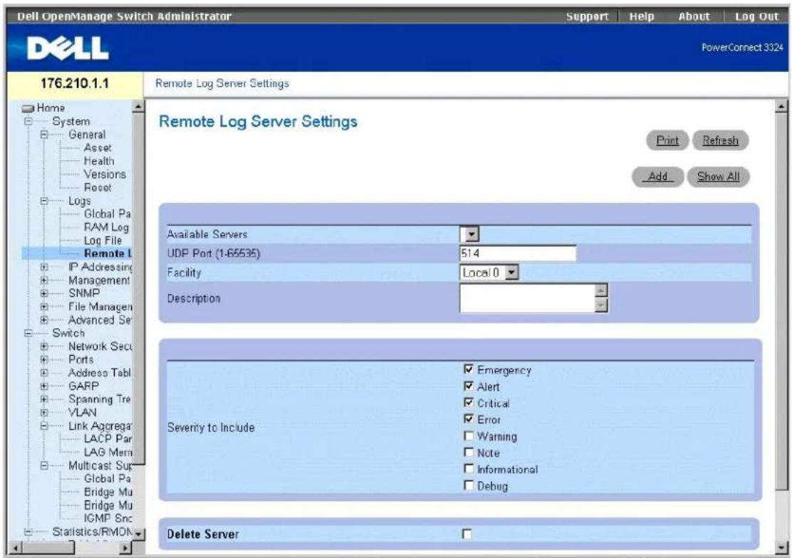Dell OpenManage Switch Administrator Support Help About Log Out PowerConnect 3324 176.210.1.1 Remote Log Server Settings Home System General Asset Health Versions Reset Logs Global Pa RAM Log Log File Remote L IP Addressing Management SNMP File Manager Advanced Set Switch Network Secs Ports Address Tabl GARP Spanning Tre VLAN Link Aggregate LACP Par LAG Mem Multicast Sup Global Pa Bridge Mu Bridge Mu ICMP Src Statistics/RMDN Remote Log Server Settings Print Refresh Add Show All Available Servers UDP Port (1-65535) 514 Facility Local 0 Description Severity to Include Emergency Alert Critical Error Warning Note Informational Debug Delete Server
