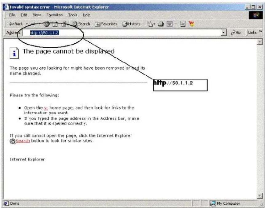Invalid syntax error - Microsoft Internet Explorer File Edit View Favorites Tools Help Add es http://50.1.1.2 The page cannot be displayed The page you are looking for might have been removed or had its name changed. http://50.1.1.2 Please try the following: • Open the s home page, and then look for links to the information you want. • If you typed the page address in the Address bar, make sure that it is spelled correctly. If you still cannot open the page, click the Internet Explorer Search button to look for similar sites. Internet Explorer Done My Computer