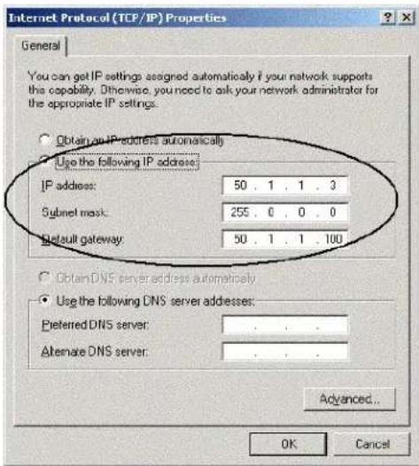Internet Protocol (TCP/IP) Properties General You can get IP settings assigned automatically if your network supports the capability. Otherwise, you need to ask your network administrator for the appropriate IP settings. Obtain any IP address automatically Use the following IP address: IP address: 50 . 1 . 1 . 3 Subnet mask: 255 . 0 . 0 . 0 Default gateway: 50 . 1 . 1 . 100 Obtain DNS server address automatically Use the following DNS server addresses: Preferred DNS server: . Alternate DNS server: . Advanced... OK Cancel