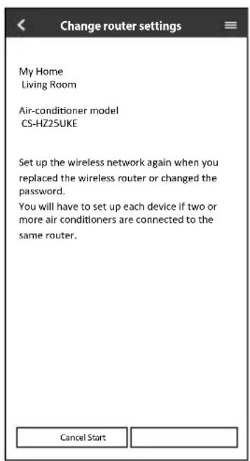 Change router settings My Home Living Room Air-conditioner model CS-HZ25UKE Set up the wireless network again when you replaced the wireless router or changed the password. You will have to set up each device if two or more air conditioners are connected to the same router. Cancel Start