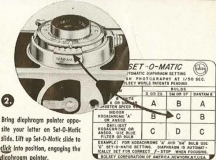 SET-O-MATIC AUTOMATIC DIAPHRAGM SETTING SH PHOTOGRAPHY AT 1/50 SEC. BOLSEY WORLD PATENTS PENDING BULBS 5 OR 25 SM OR SF DANTAM 8 A B A INDOOR KODACHROME 'A' OR ANSCO B C B DAYLIGHT KODACHROME OR ANSCO. USE BLUE FILTER OR BULB C D C EXAMPLE: FOR KODACHROME 'A' AND 'SM' BULB USE 'C' SET-O-MATIC SETTING. DIAPHRAGM IS AUTOMAT- ICALLY SET FOR CORRECT f-STOP WHEN FOCUSING. BOLSEY CORPORATION OF AMERICA, NEW YORK, NY, USA.