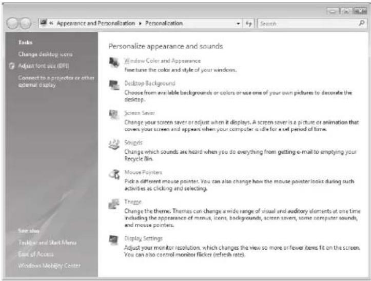 Appearance and Personalization ▶ Personalization Search Tools Change desktop icons Adjust font size (FDS) Connect to a projector or other external display Personalize appearance and sounds Window Color and Appearance Fine tune the color and style of your windows. Desktop Background Choose from available backgrounds or colors or use one of your own pictures to decorate the desktop. Screen Saver Change your screen saver or adjust when it displays. A screen saver is a picture or animation that covers your screen and appears when your computer is idle for a set period of time. Sounds Change which sounds are heard when you do everything from getting e-mail to employing your Recycle Bin. Mouse Pointers Pick a different mouse pointer. You can also change how the mouse pointer looks during such activities as clicking and selecting. Tharge Change the theme. Themes can change a wide range of visual and auditory elements at one time including the appearance of menus, items, backgrounds, screen savers, some computer sounds, and mouse pointers. Display Settings Adjust your monitor resolution, which changes the view so more or fewer items fit on the screen. You can also control monitor flicker (refresh rate).