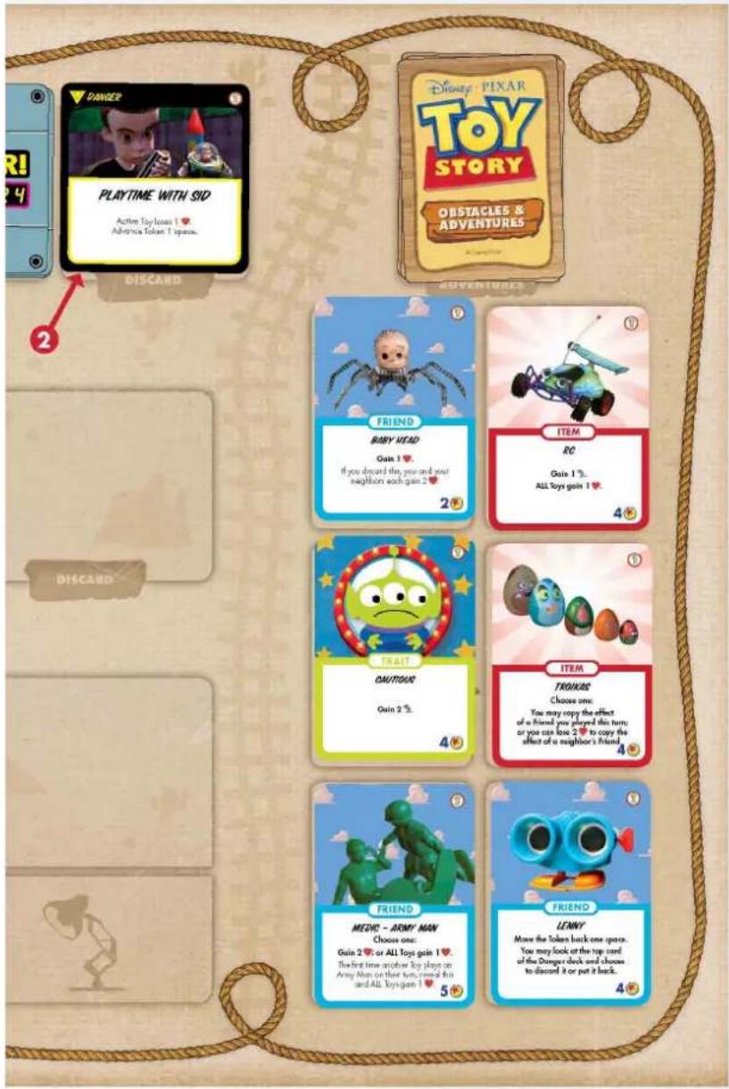 PLAYTIME WITH SID Active Toy Losses 1 ♥ Advance Token 1 space. DISCARD DISCARD FRIEND BABY HEAD Gain 1 ♥ If you discard this, you add your neghorn each gain 2 ♥ 2♥ ITEM RC Gain 1 ♥... ALL Toys gain 1 ♥ 4♥ TRAIT OUTDOUS Gain 2 ♥. 4♥ ITEM FRANKS Choose one: You may copy the effect of a friend you played this turn; or you can lose 2 ♥ to copy the effect of a neighbor's friend. 4♥ FRIEND MEDIC - ARMY MAN Choose one: Guts 2 ♥ or ALL Toys gain 1 ♥ The first time another Toy plays on Army Man on their turns recall this and ALL Toys gain 1 ♥ 5♥ FRIEND LENNY Move the Token back one space. You may look at the top stand of the Dragon deck and choose to discard it or put it back. 4♥