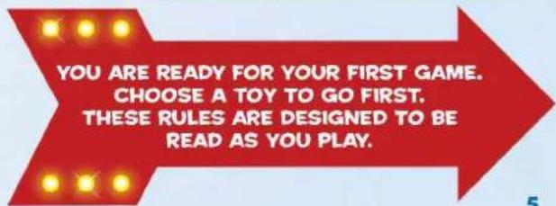 YOU ARE READY FOR YOUR FIRST GAME. CHOOSE A TOY TO GO FIRST. THESE RULES ARE DESIGNED TO BE READ AS YOU PLAY.