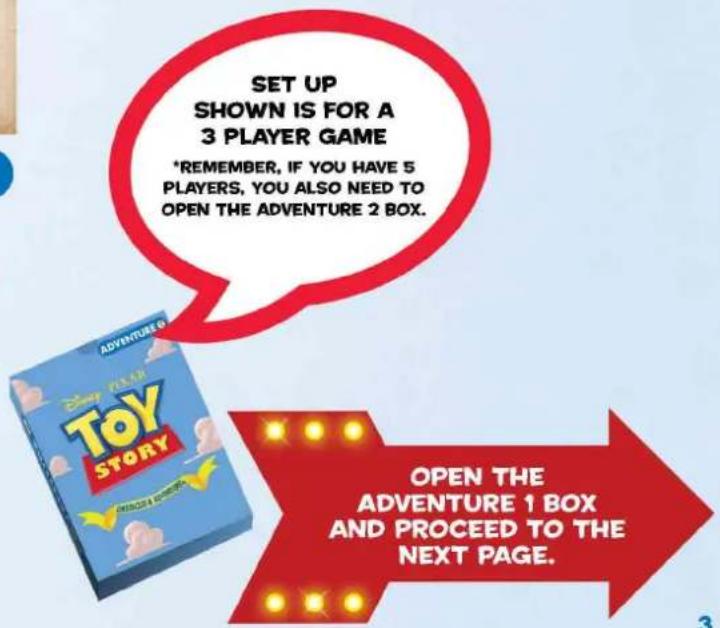 SET UP SHOWN IS FOR A 3 PLAYER GAME *REMEMBER, IF YOU HAVE 5 PLAYERS, YOU ALSO NEED TO OPEN THE ADVENTURE 2 BOX. Adventure 6 Disney Toy STORY OPEN THE ADVENTURE 1 BOX AND PROCEED TO THE NEXT PAGE.
