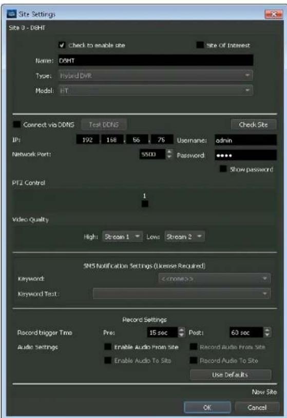 Site Settings Site 0 - D8HT ✓ check to enable site site of Interest Name: D8HT Type: hybrid DVR Model: iHT Connect via DDNS Test DDNS Check Site IPi 192 168 56 76 Username: admin Network Port: SSOD Password: Show password PT2 Control 1 Video Quality High: Stream 1 Low: Stream 2 SMS Notification Settings (License Required) Keyword: <> Keyword Text: Record Settings Record trigger Tms Pres: 15 sec Post: 60 sec Audio Settings Enable Audio From Site Record Audio From Site Enable Audio To Site Record Audio To Site Use Defaults New Site OK Cancel