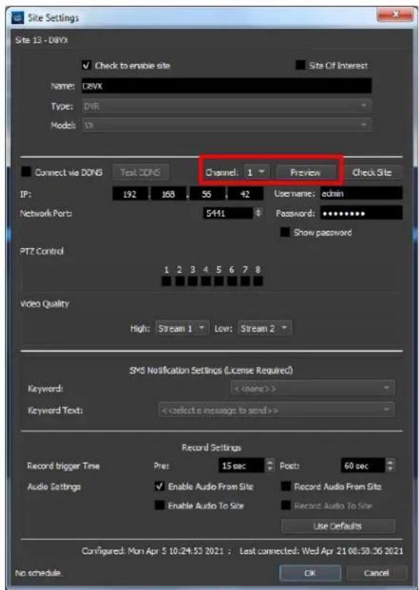 Site Settings Site 13 - DDXV ✓ Check to enable site Site Of Interest Name: DDXV Type: DVR Model: VX Connect via DONG Test DONG Channel: 1 Preview Check Site IP: 192 168 56 42 Username: admin Network Ports: 5441 Password: ****** Show password PTZ Control 1 2 3 4 5 6 7 8 Video Quality High: Stream 1 Low: Stream 2 SMS Notification Settings (License Required) Keywords: > Keyword Text: > Record Settings Record trigger Time Pre: 15 sec Posts: 60 sec Audio Settings ✓ Enable Audio From Site Record Audio From Site Enable Audio To Site Record Audio To Site Use Defaults Configured: Mon Apr 5 10:24:53 2021 : Last connected: Wed Apr 21 08:58:36 2021 No schedule OK Cancel