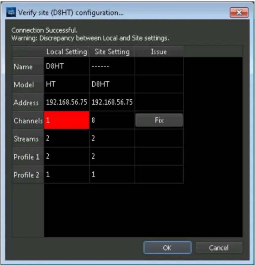 Verify site (D8HT) configuration... Connection Successful. Warning: Discrepancy between Local and Site settings. Local Setting Site Setting Issue Name D8HT ---- Model HT D8HT Address 192.168.56.75 192.168.56.75 Channels 1 8 Fix Streams 2 2 Profile 1 2 Profile 2 1 OK Cancel