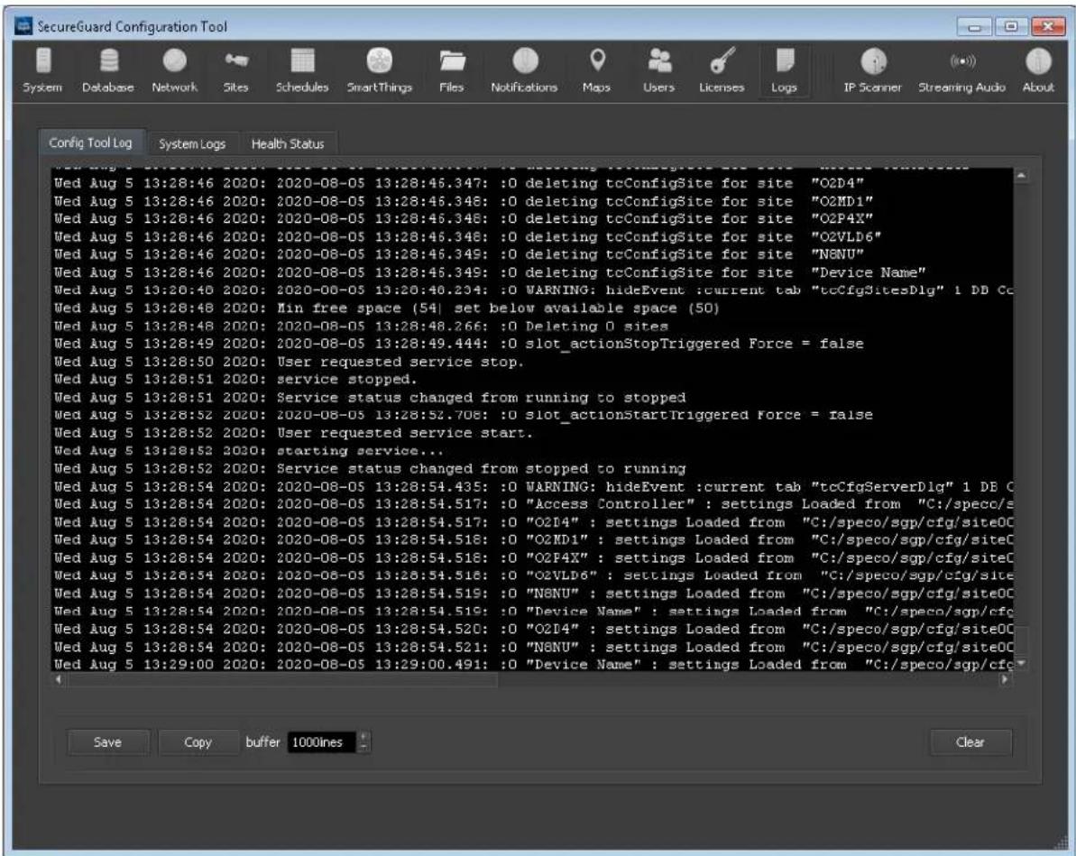 SecureGuard Configuration Tool System Database Network Sites Schedules SmartThings Files Notifications Maps Users Licenses Logs IP Scanner Streaming Audio About Config Tool Log System Logs Health Status Wed Aug 5 13:28:46 2020: 2020-08-05 13:28:46.347: :0 deleting tcConfigSite for site "O2D4" Wed Aug 5 13:28:46 2020: 2020-08-05 13:28:46.348: :0 deleting tcConfigSite for site "O2MD1" Wed Aug 5 13:28:46 2020: 2020-08-05 13:28:46.349: :0 deleting tcConfigSite for site "O2P4X" Wed Aug 5 13:28:46 2020: 2020-08-05 13:28:46.349: :0 deleting tcConfigSite for site "O2VLD6" Wed Aug 5 13:28:46 2020: 2020-08-05 13:28:46.349: :0 deleting tcConfigSite for site "N8NU" Wed Aug 5 13:28:46 2020: 2020-08-05 13:28:46.349: :0 deleting tcConfigSite for site "Device Name" Wed Aug 5 13:28:46 2020: 2020-08-05 13:28:46.349: :0 WARNING; hideEvent ;current tab "tcCfgSitesDlg" 1 DD Co Wed Aug 5 13:28:48 2020: Min free space (54) set below available space (50) Wed Aug 5 13:28:48 2020: 2020-08-05 13:28:48.266: :0 Deleting O sites Wed Aug 5 13:28:49 2020: 2020-08-05 13:28:49.444: :0 slot_actionStopTriggered Force = false Wed Aug 5 13:28:50 2020: User requested service stop. Wed Aug 5 13:28:51 2020: service stopped. Wed Aug 5 13:28:51 2020: Service status changed from running to stopped Wed Aug 5 13:28:52 2020: 2020-08-05 13:28:52.708: :0 slot_actionStartTriggered Force = false Wed Aug 5 13:28:52 2020: User requested service start. Wed Aug 5 13:28:52 2030: starting service... Wed Aug 5 13:28:52 2020: Service status changed from stopped to running Wed Aug 5 13:28:54 2020: 2020-08-05 13:28:54.435: :0 WARNING; hideEvent ;current tab "tcCfgServerDlg" 1 DE C Wed Aug 5 13:28:54 2020: 2020-08-05 13:28:54.517: :0 "Access Controller" : settings Loaded from "C:/speco/s Wed Aug 5 13:28:54 2020: 2020-08-05 13:28:54.517: :0 "OZI4" : settings Loaded from "C:/speco/sgp/cfg/siteOC Wed Aug 5 13:28:54 2020: 2020-08-05 13:28:54.516: :0 "OZND1" : settings Loaded from "C:/speco/sgp/cfg/siteC Wed Aug 5 13:28:54 2020: 2020-08-05 13:28:54.516: :0 "OZPAX" : settings Loaded from "C:/speco/sgp/cfg/siteC Wed Aug 5 13:26:54 2020: 2020-08-05 13:28:54.516: :0 "OZVLD6" : settings Loaded from "C:/speco/sgp/cfg/siteC Wed Aug 5 13:28:54 2020: 2020-08-05 13:28:54.519: :0 "N8NU" : settings Loaded from "C:/speco/sgp/cfg/siteOC Wed Aug 5 13:28:54 2020: 2020-08-05 13:28:54.519: :0 "Device Name" : settings Loaded from "C:/speco/sgp/cfg Wed Aug 5 13:28:54 2020: 2020-08-05 13:28:54.520: :0 "OZI4" : settings Loaded from "C:/speco/sgp/cfg/siteOC Wed Aug 5 13:28:54 2020: 2020-08-05 13:28:54.521: :0 "N8NU" : settings Loaded from "C:/speco/sgp/cfg/siteOC Wed Aug 5 13:29:00 2020: 2020-08-05 13:29:00.491: :0 "Device Name" : settings Loaded from "C:/speco/sgp/cfg Save Copy buffer 1000ines Clear