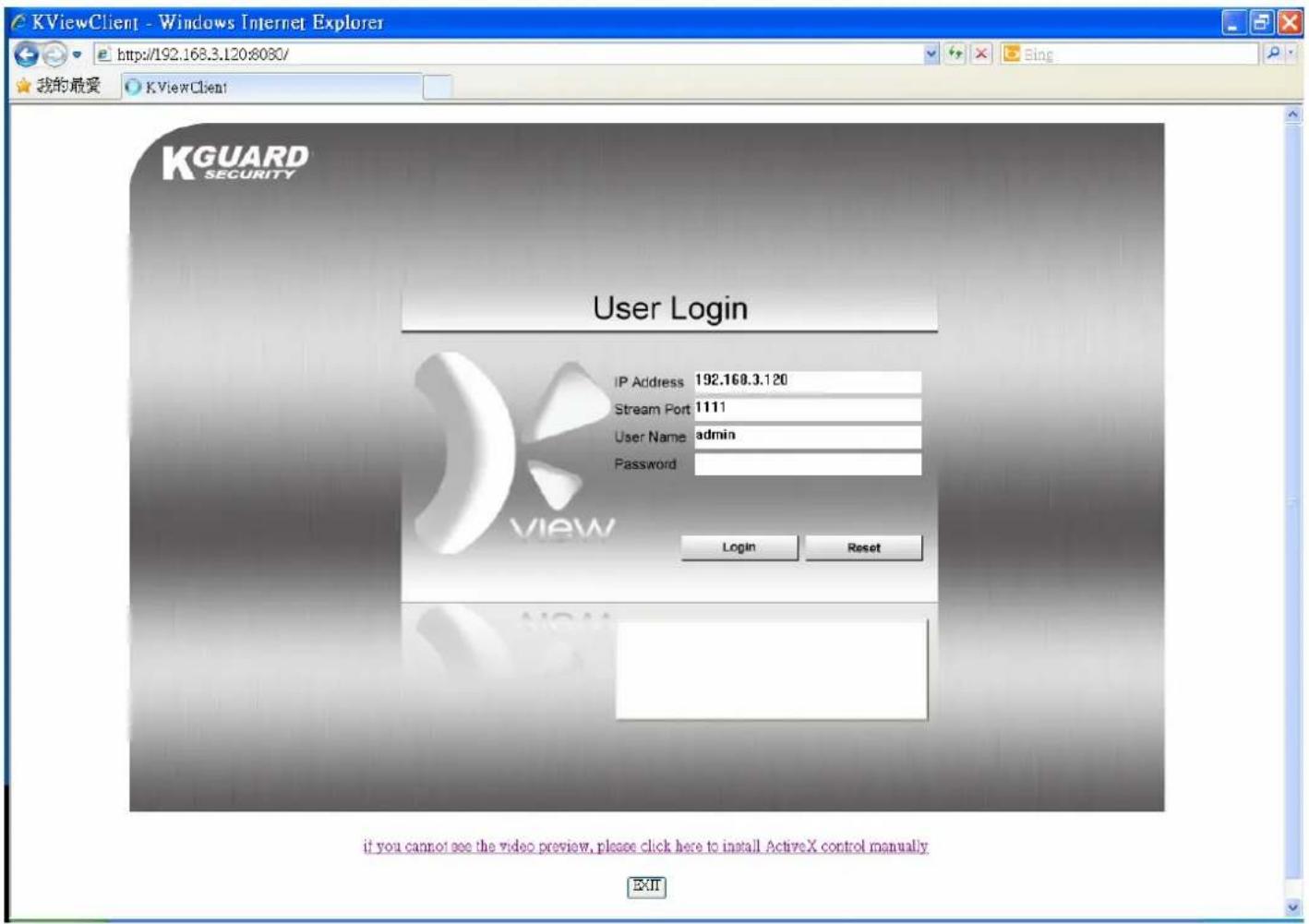 KViewClient - Windows Internet Explorer http://192.168.3.120:8080/ 我的最爱 KViewClient User Login IP Address 192.168.3.120 Stream Port 1111 User Name admin Password Login Reset if you cannot see the video preview, please click here to install ActiveX control manually EXIT