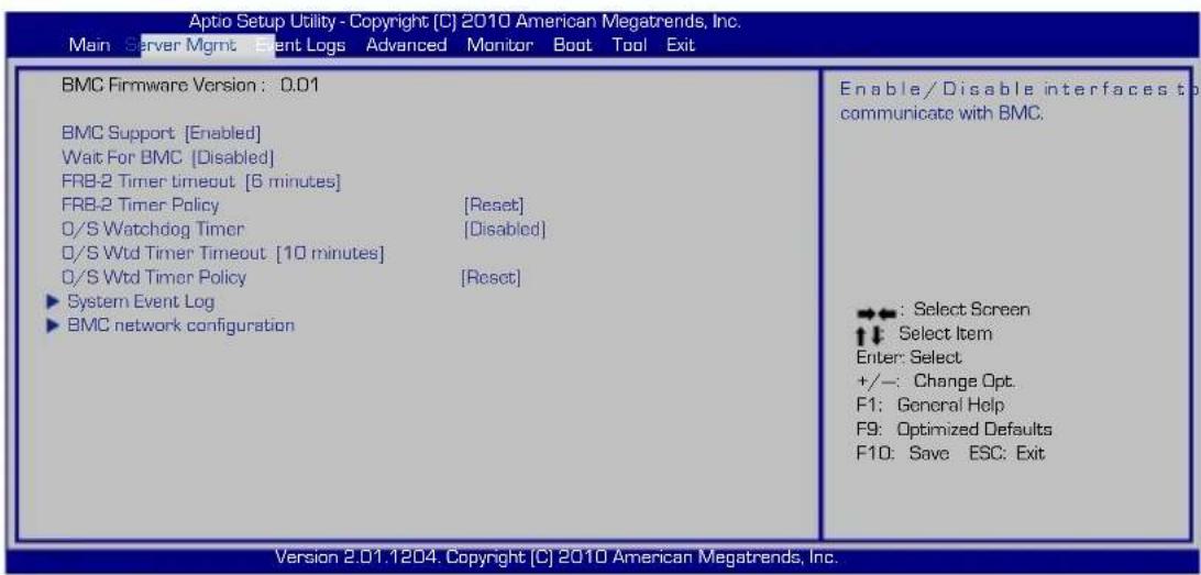 Aptio Setup Utility - Copyright (C) 2010 American Megatrends, Inc. Main Server Mgmt Event Logs Advanced Monitor Boot Tool Exit BMC Firmware Version : 0.01 BMC Support [Enabled] Wait For BMC [Disabled] FRB-2 Timer timeout [6 minutes] FRB-2 Timer Policy [Reset] O/S Watchdog Timer [Disabled] O/S Wtd Timer Timeout [10 minutes] O/S Wtd Timer Policy [Reset] ► System Event Log ► BMC network configuration Enable/Disable interfaces to communicate with BMC. →←: Select Screen ↑↓ Select Item Enter: Select +/-: Change Opt. F1: General Help F9: Optimized Defaults F10: Save ESC: Exit Version 2.01.1204. Copyright (C) 2010 American Megatrends, Inc.